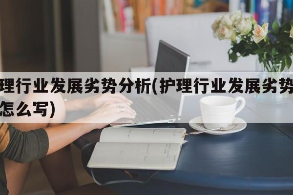 护理行业发展劣势分析(护理行业发展劣势分析怎么写)