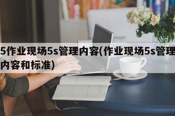 5作业现场5s管理内容(作业现场5s管理内容和标准)